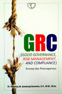 GRC (Good Governance, Risk Management, and Compliance): Konsep Penerapannya / Robertus M. Bambang Gunawan