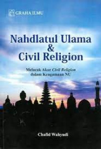Nahdlatul Ulama dan Civil Religion : melacak akar Civil Religion dalam keagamaan NU